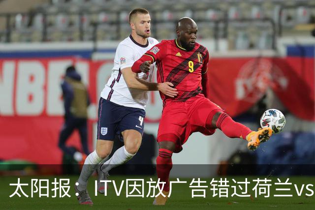 太阳报：ITV因放广告错过荷兰vs摩洛哥加时赛开场，被球迷怒喷